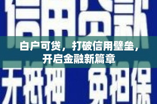 贵溪白户可贷，打破信用壁垒，开启金融新篇章