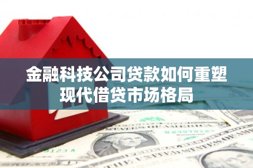 贵溪金融科技公司贷款如何重塑现代借贷市场格局