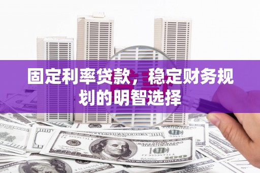 贵溪固定利率贷款，稳定财务规划的明智选择
