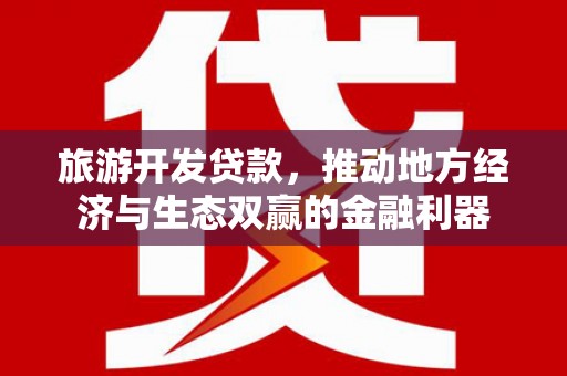贵溪旅游开发贷款，推动地方经济与生态双赢的金融利器