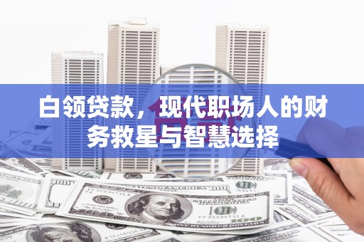 贵溪白领贷款，现代职场人的财务救星与智慧选择