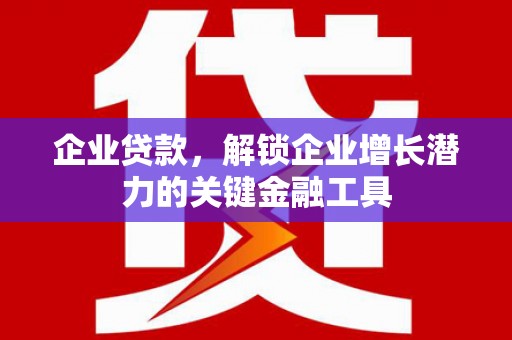 贵溪企业贷款，解锁企业增长潜力的关键金融工具