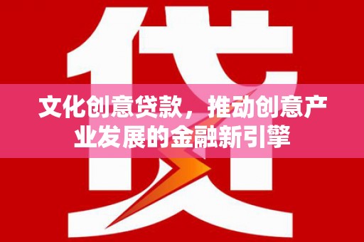 贵溪文化创意贷款，推动创意产业发展的金融新引擎