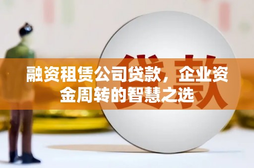 贵溪融资租赁公司贷款，企业资金周转的智慧之选