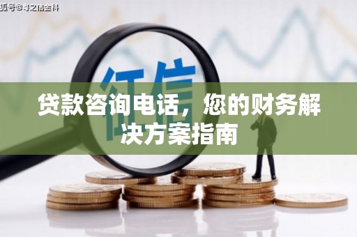 贵溪贷款咨询电话，您的财务解决方案指南