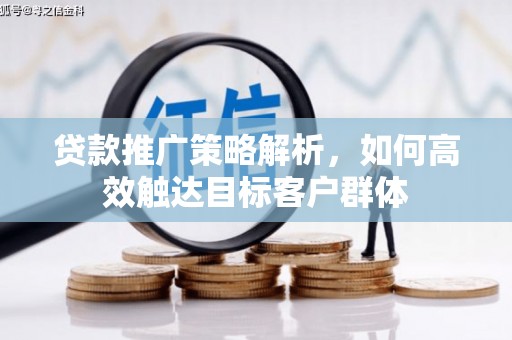 贵溪贷款推广策略解析，如何高效触达目标客户群体