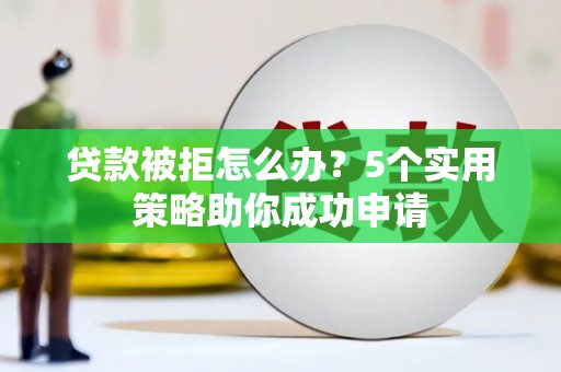 贵溪贷款被拒怎么办？5个实用策略助你成功申请