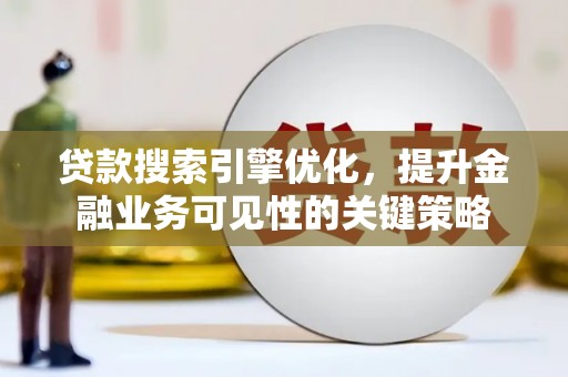 贵溪贷款搜索引擎优化，提升金融业务可见性的关键策略