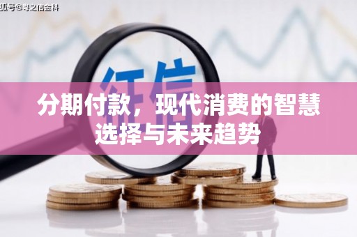 贵溪分期付款，现代消费的智慧选择与未来趋势