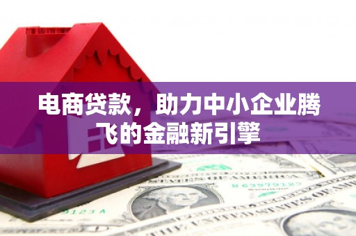 贵溪电商贷款，助力中小企业腾飞的金融新引擎