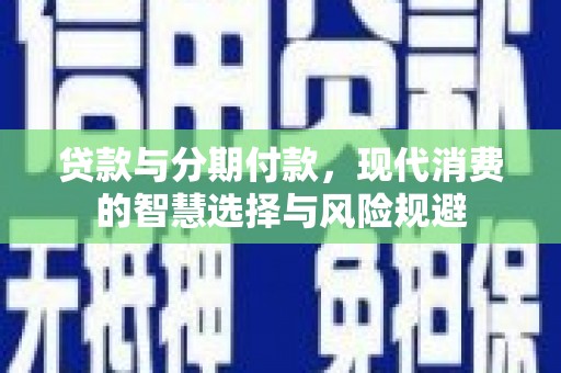 贵溪贷款与分期付款，现代消费的智慧选择与风险规避
