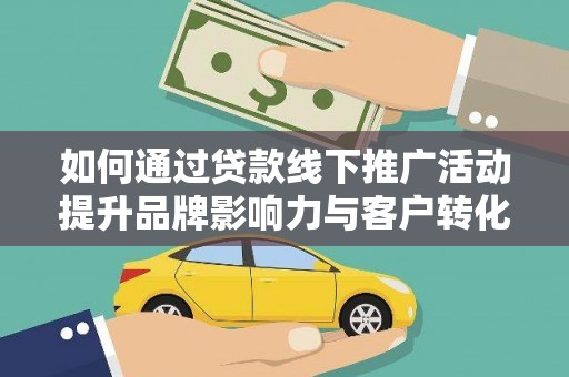 贵溪如何通过贷款线下推广活动提升品牌影响力与客户转化率