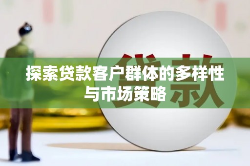 贵溪探索贷款客户群体的多样性与市场策略