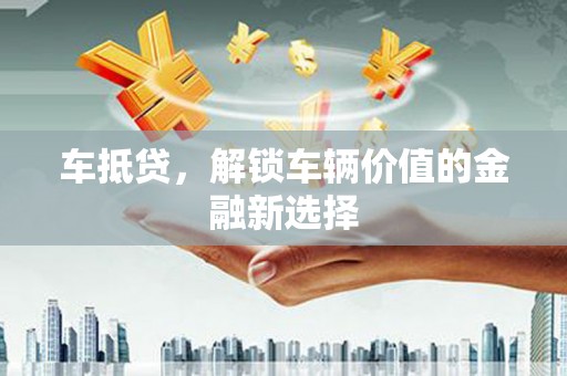 贵溪车抵贷，解锁车辆价值的金融新选择