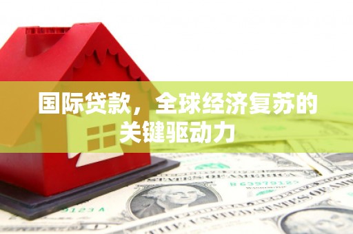 贵溪国际贷款，全球经济复苏的关键驱动力