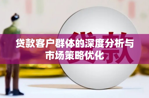 贵溪贷款客户群体的深度分析与市场策略优化