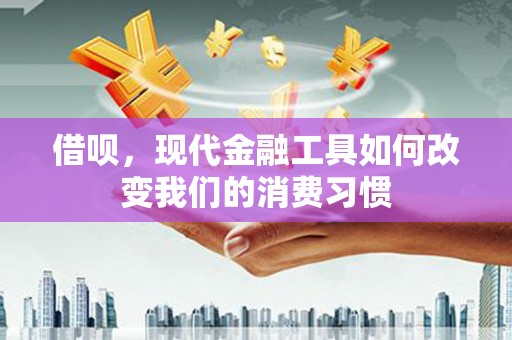 贵溪借呗，现代金融工具如何改变我们的消费习惯
