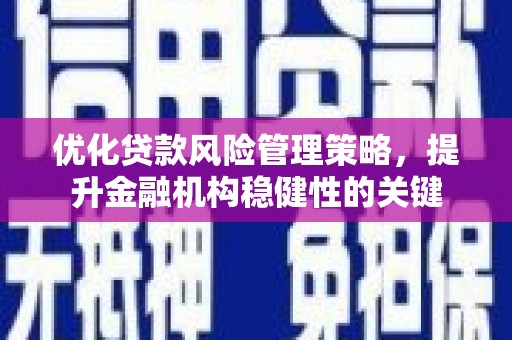 贵溪优化贷款风险管理策略，提升金融机构稳健性的关键