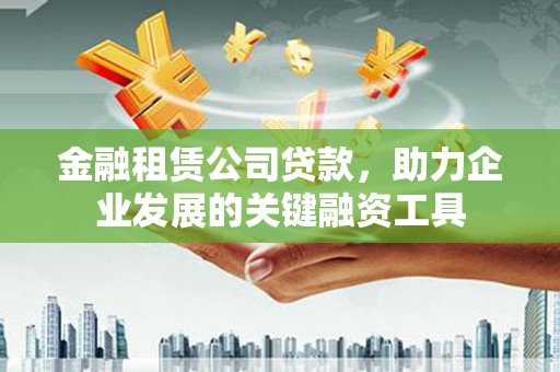 贵溪金融租赁公司贷款，助力企业发展的关键融资工具