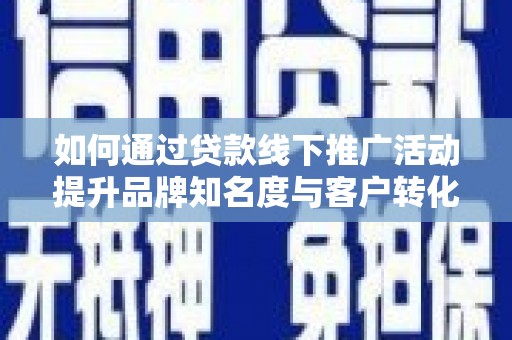 贵溪如何通过贷款线下推广活动提升品牌知名度与客户转化率