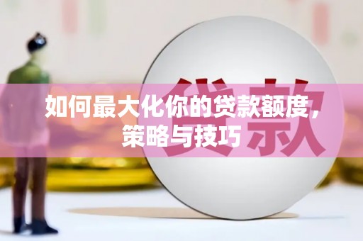 贵溪如何最大化你的贷款额度，策略与技巧