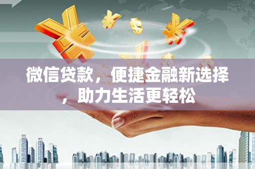 贵溪微信贷款，便捷金融新选择，助力生活更轻松