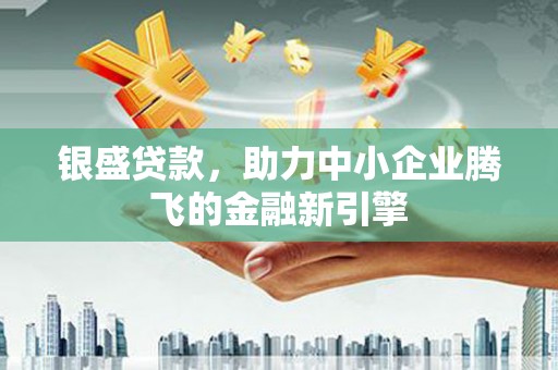 贵溪银盛贷款，助力中小企业腾飞的金融新引擎