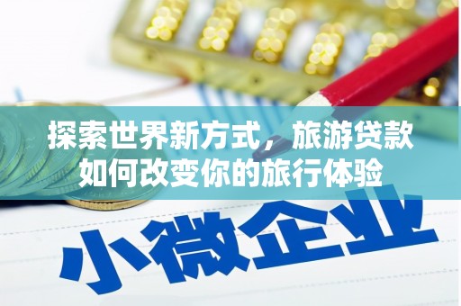 贵溪探索世界新方式，旅游贷款如何改变你的旅行体验