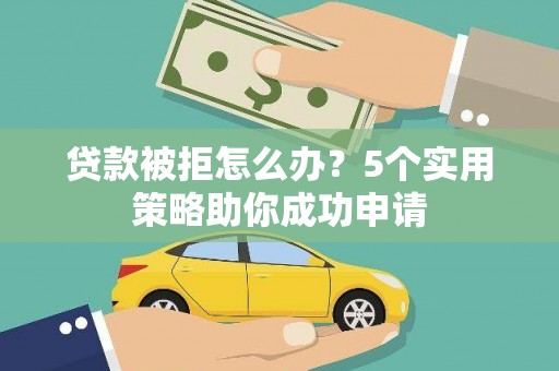 贵溪贷款被拒怎么办？5个实用策略助你成功申请