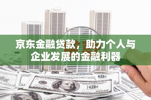 贵溪京东金融贷款，助力个人与企业发展的金融利器