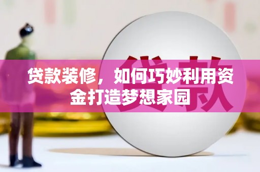 贵溪贷款装修，如何巧妙利用资金打造梦想家园