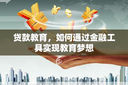 贵溪贷款教育，如何通过金融工具实现教育梦想