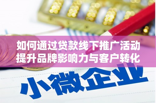 贵溪如何通过贷款线下推广活动提升品牌影响力与客户转化率