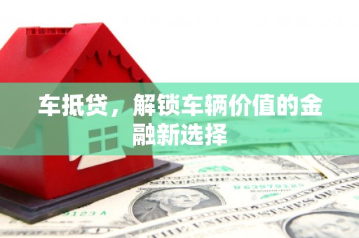 贵溪车抵贷，解锁车辆价值的金融新选择