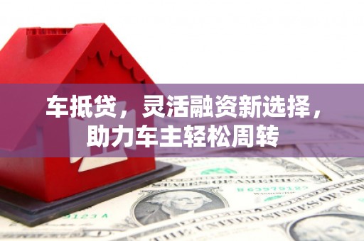 贵溪车抵贷，灵活融资新选择，助力车主轻松周转