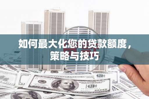 贵溪如何最大化您的贷款额度，策略与技巧