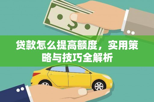 贵溪贷款怎么提高额度，实用策略与技巧全解析