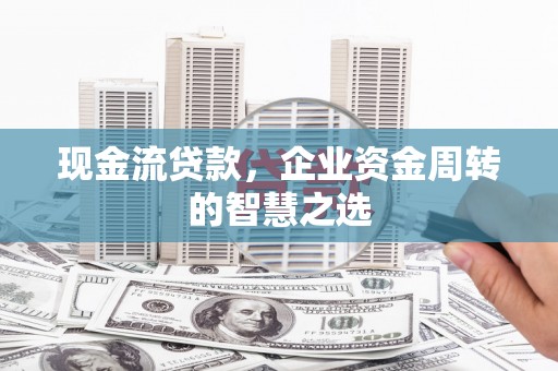 贵溪现金流贷款，企业资金周转的智慧之选