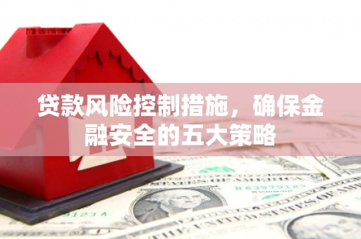 贵溪贷款风险控制措施，确保金融安全的五大策略