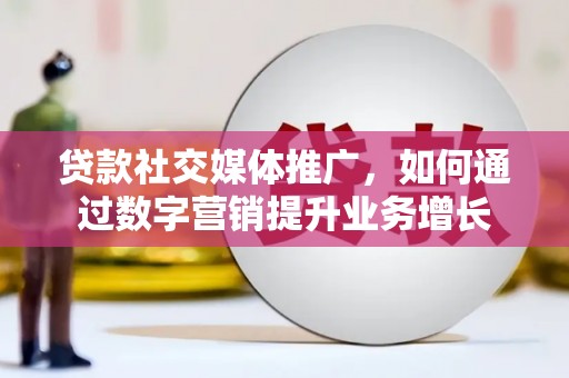 贵溪贷款社交媒体推广，如何通过数字营销提升业务增长