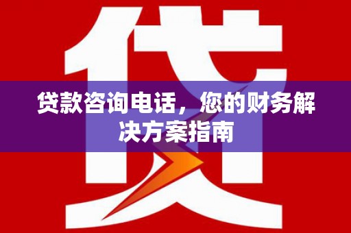 贵溪贷款咨询电话，您的财务解决方案指南