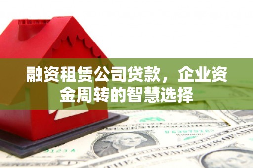 贵溪融资租赁公司贷款，企业资金周转的智慧选择
