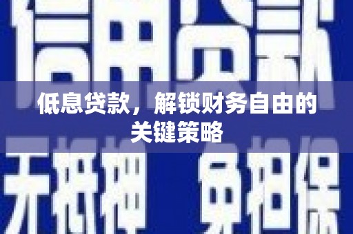 贵溪低息贷款，解锁财务自由的关键策略