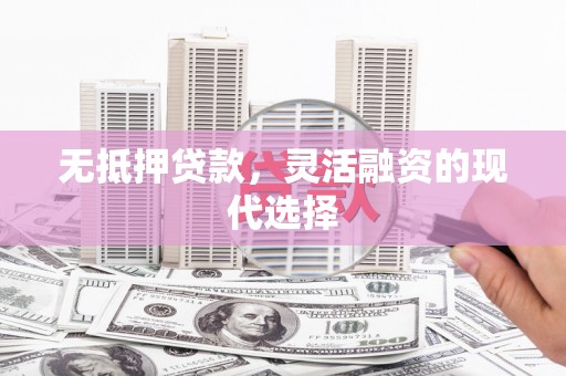 贵溪无抵押贷款，灵活融资的现代选择