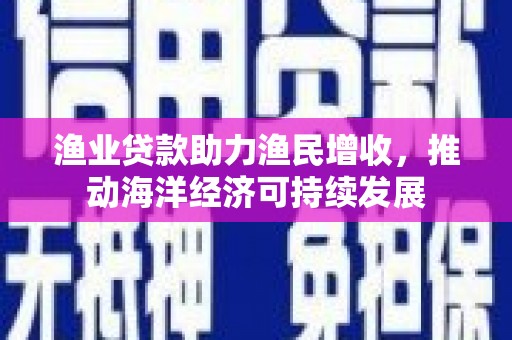 贵溪渔业贷款助力渔民增收，推动海洋经济可持续发展