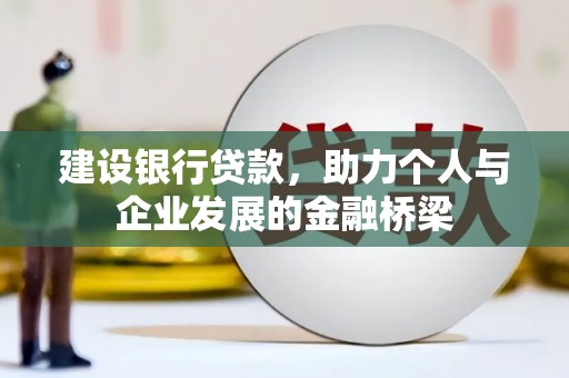 贵溪建设银行贷款，助力个人与企业发展的金融桥梁