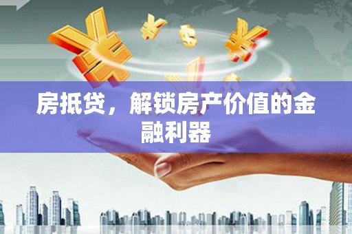 贵溪房抵贷，解锁房产价值的金融利器