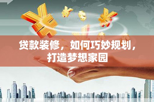 贵溪贷款装修，如何巧妙规划，打造梦想家园
