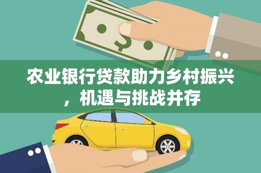 贵溪农业银行贷款助力乡村振兴，机遇与挑战并存