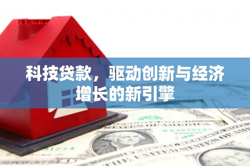 贵溪科技贷款，驱动创新与经济增长的新引擎